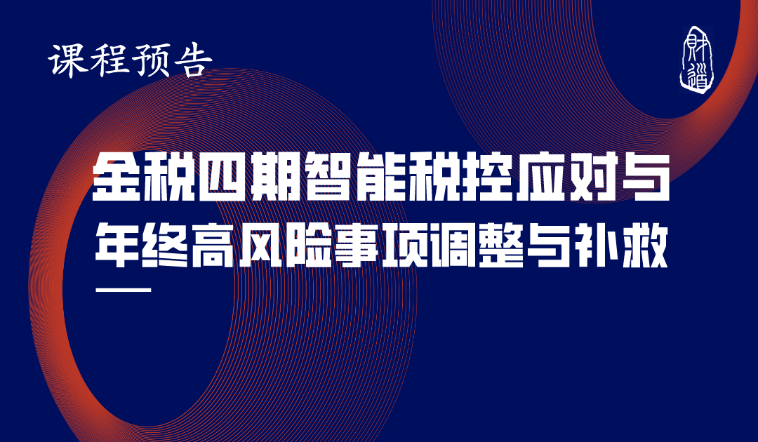 遼寧財(cái)?shù)?2月課程預(yù)告《金稅四期智能稅控應(yīng)對與年終高風(fēng)險(xiǎn)事項(xiàng)調(diào)整與補(bǔ)救》